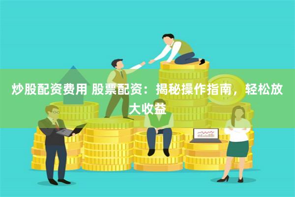 炒股配资费用 股票配资：揭秘操作指南，轻松放大收益