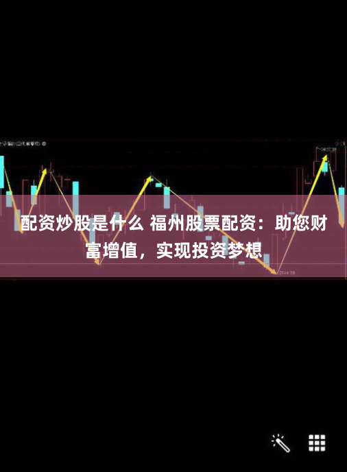 配资炒股是什么 福州股票配资：助您财富增值，实现投资梦想