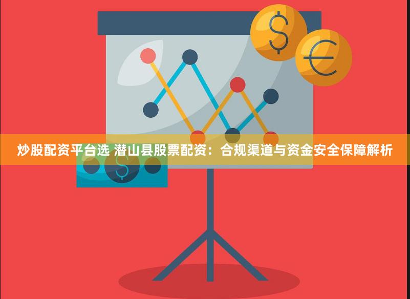 炒股配资平台选 潜山县股票配资：合规渠道与资金安全保障解析