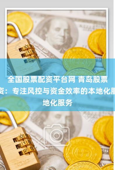 全国股票配资平台网 青岛股票配资：专注风控与资金效率的本地化服务