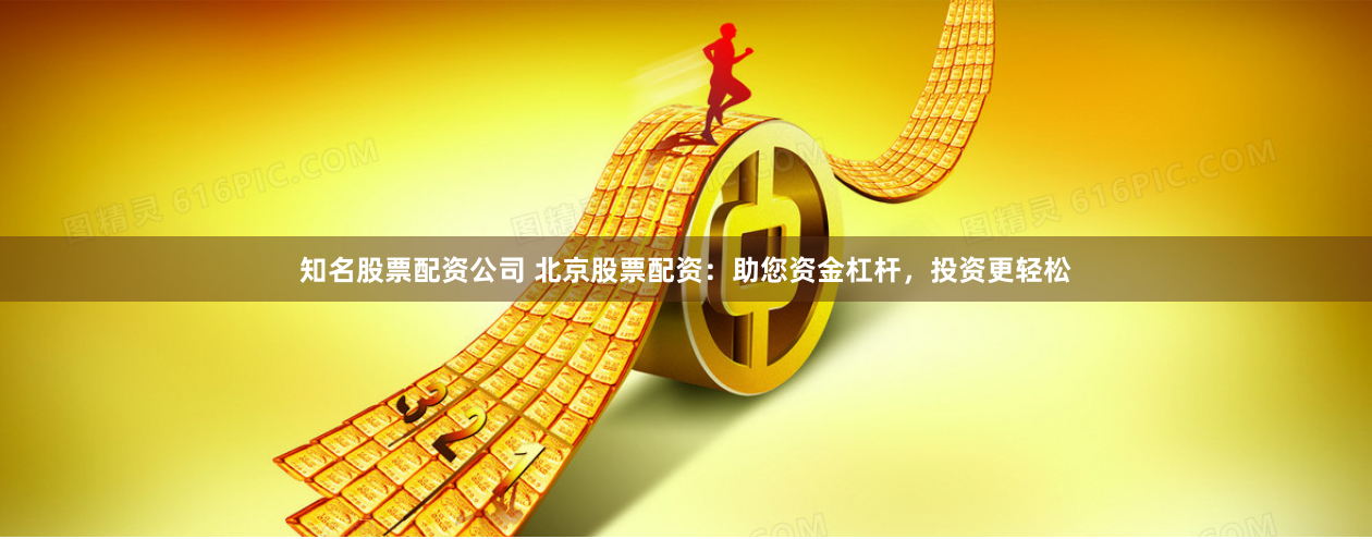 知名股票配资公司 北京股票配资：助您资金杠杆，投资更轻松