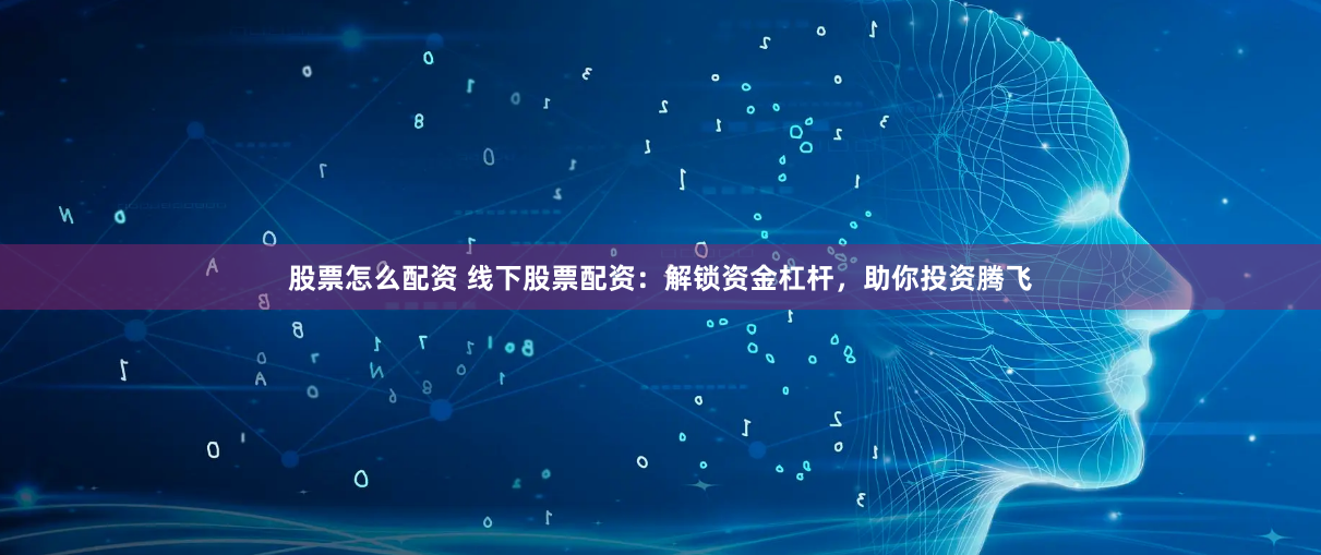 股票怎么配资 线下股票配资：解锁资金杠杆，助你投资腾飞