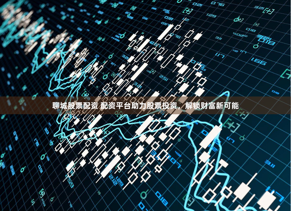 聊城股票配资 配资平台助力股票投资，解锁财富新可能