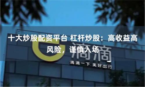 十大炒股配资平台 杠杆炒股：高收益高风险，谨慎入场