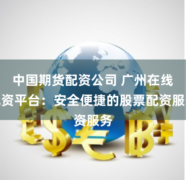 中国期货配资公司 广州在线配资平台：安全便捷的股票配资服务