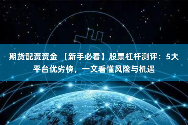 期货配资资金 【新手必看】股票杠杆测评：5大平台优劣榜，一文看懂风险与机遇
