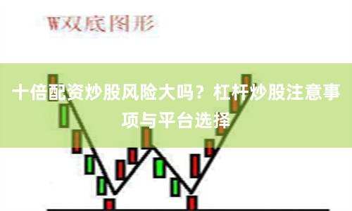 十倍配资炒股风险大吗？杠杆炒股注意事项与平台选择