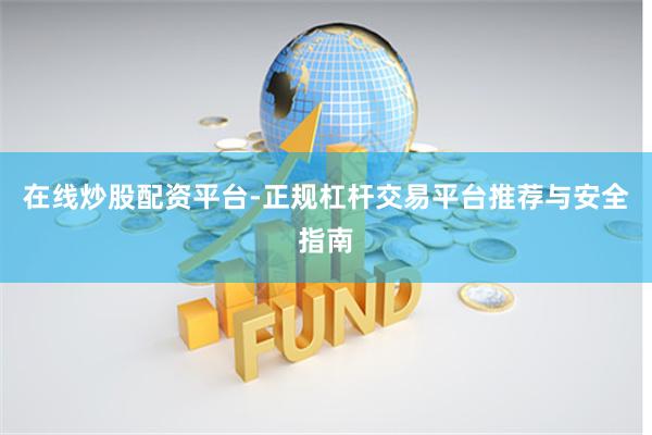 在线炒股配资平台-正规杠杆交易平台推荐与安全指南