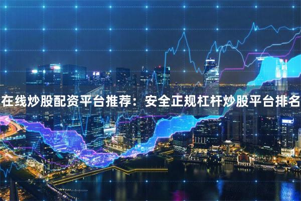在线炒股配资平台推荐：安全正规杠杆炒股平台排名